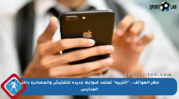 حظر الهواتف.. “التربية” تعتمد ضوابط جديدة للتفتيش والمصادرة داخل المدارس